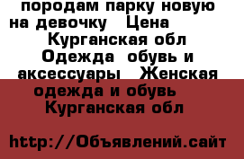 породам парку новую на девочку › Цена ­ 1 200 - Курганская обл. Одежда, обувь и аксессуары » Женская одежда и обувь   . Курганская обл.